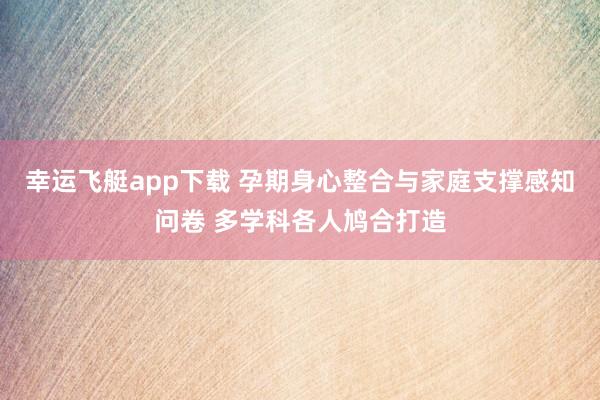 幸运飞艇app下载 孕期身心整合与家庭支撑感知问卷 多学科各人鸠合打造