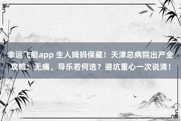 幸运飞艇app 生人姆妈保藏！天津总病院出产全攻略：无痛、导乐若何选？避坑重心一次说清！