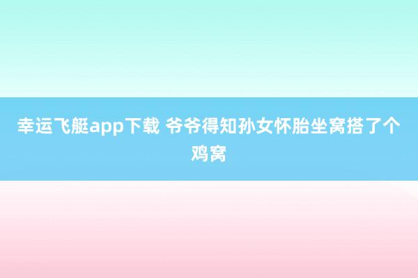 幸运飞艇app下载 爷爷得知孙女怀胎坐窝搭了个鸡窝