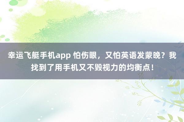 幸运飞艇手机app 怕伤眼，又怕英语发蒙晚？我找到了用手机又不毁视力的均衡点！
