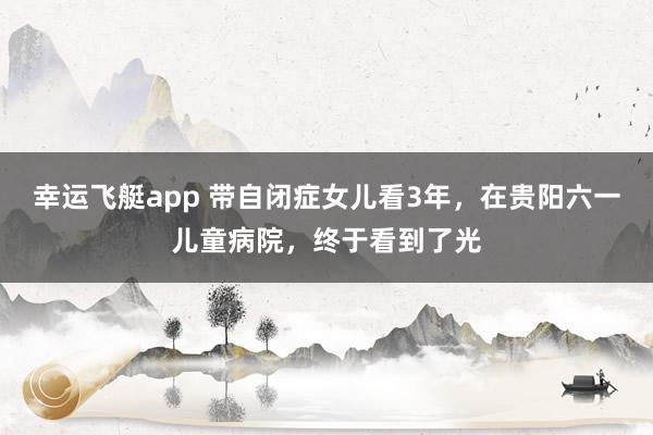 幸运飞艇app 带自闭症女儿看3年，在贵阳六一儿童病院，终于看到了光