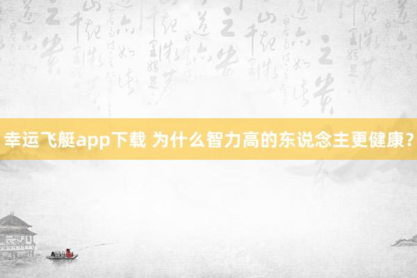 幸运飞艇app下载 为什么智力高的东说念主更健康？