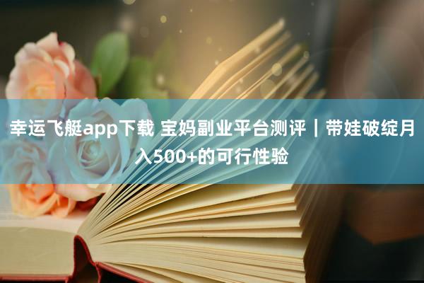 幸运飞艇app下载 宝妈副业平台测评｜带娃破绽月入500+的可行性验