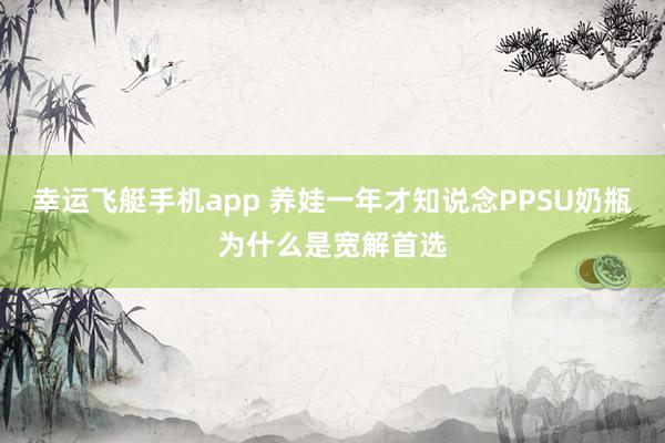 幸运飞艇手机app 养娃一年才知说念PPSU奶瓶为什么是宽解首选