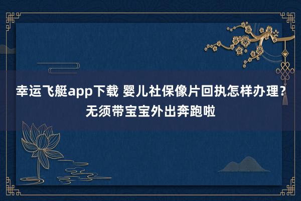 幸运飞艇app下载 婴儿社保像片回执怎样办理？无须带宝宝外出奔跑啦
