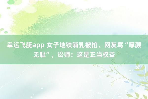 幸运飞艇app 女子地铁哺乳被拍，网友骂“厚颜无耻”，讼师：这是正当权益