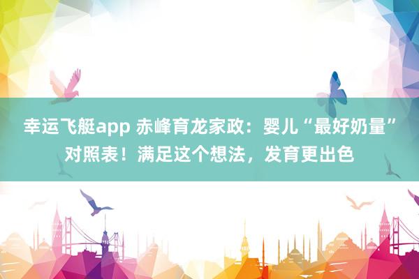 幸运飞艇app 赤峰育龙家政：婴儿“最好奶量”对照表！满足这个想法，发育更出色