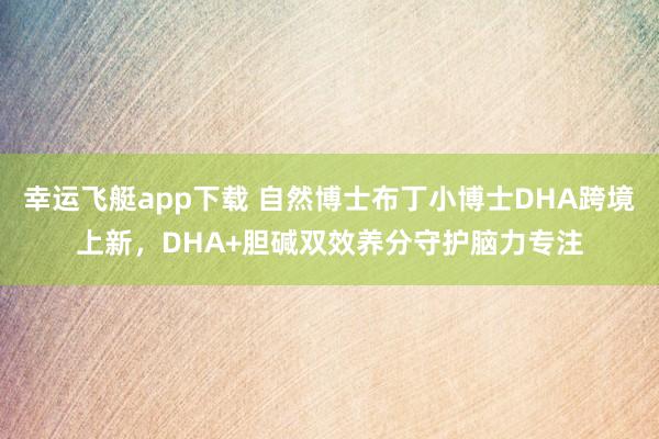 幸运飞艇app下载 自然博士布丁小博士DHA跨境上新，DHA+胆碱双效养分守护脑力专注