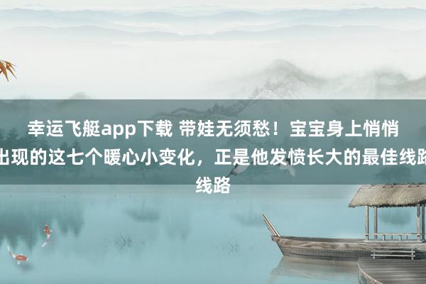幸运飞艇app下载 带娃无须愁！宝宝身上悄悄出现的这七个暖心小变化，正是他发愤长大的最佳线路