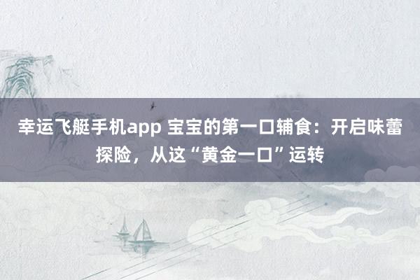 幸运飞艇手机app 宝宝的第一口辅食：开启味蕾探险，从这“黄金一口”运转