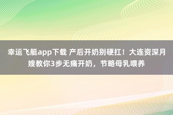 幸运飞艇app下载 产后开奶别硬扛！大连资深月嫂教你3步无痛开奶，节略母乳喂养