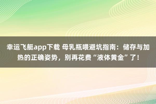 幸运飞艇app下载 母乳瓶喂避坑指南：储存与加热的正确姿势，别再花费“液体黄金”了！