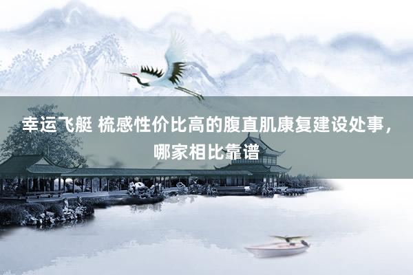 幸运飞艇 梳感性价比高的腹直肌康复建设处事，哪家相比靠谱