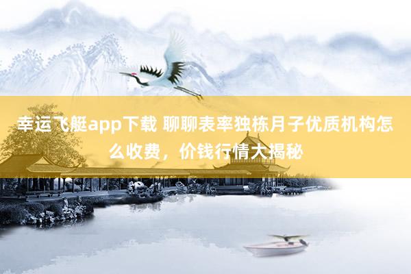 幸运飞艇app下载 聊聊表率独栋月子优质机构怎么收费，价钱行情大揭秘