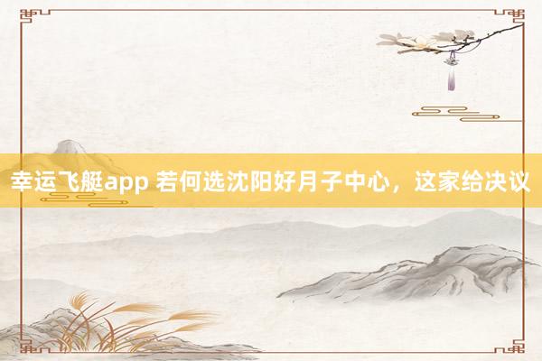 幸运飞艇app 若何选沈阳好月子中心，这家给决议