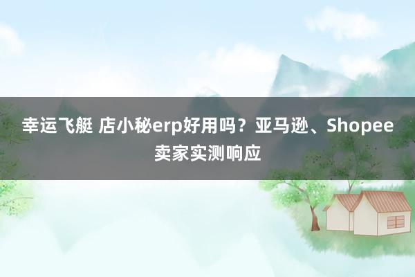 幸运飞艇 店小秘erp好用吗？亚马逊、Shopee卖家实测响应