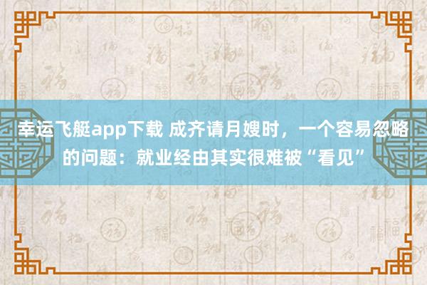 幸运飞艇app下载 成齐请月嫂时，一个容易忽略的问题：就业经由其实很难被“看见”