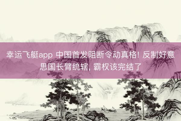 幸运飞艇app 中国首发阻断令动真格! 反制好意思国长臂统辖， 霸权该完结了