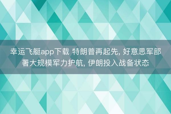 幸运飞艇app下载 特朗普再起先， 好意思军部署大规模军力护航， 伊朗投入战备状态