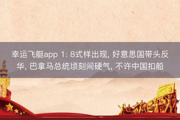 幸运飞艇app 1: 8式样出现， 好意思国带头反华， 巴拿马总统顷刻间硬气， 不许中国扣船