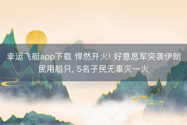 幸运飞艇app下载 悍然开火! 好意思军突袭伊朗民用船只， 5名子民无辜灭一火