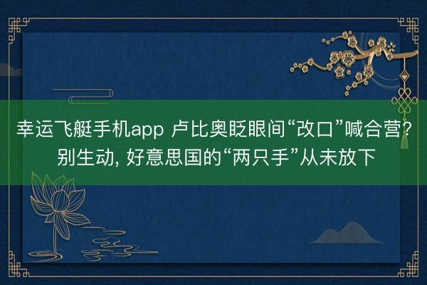 幸运飞艇手机app 卢比奥眨眼间“改口”喊合营? 别生动， 好意思国的“两只手”从未放下