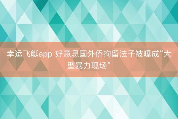 幸运飞艇app 好意思国外侨拘留法子被曝成“大型暴力现场”