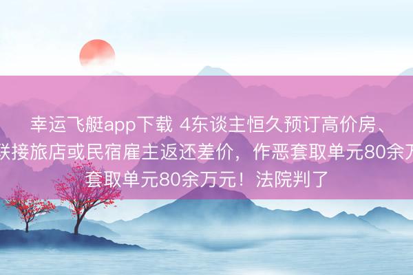 幸运飞艇app下载 4东谈主恒久预订高价房、入住廉价房，联接旅店或民宿雇主返还差价，作恶套取单元80余万元！法院判了