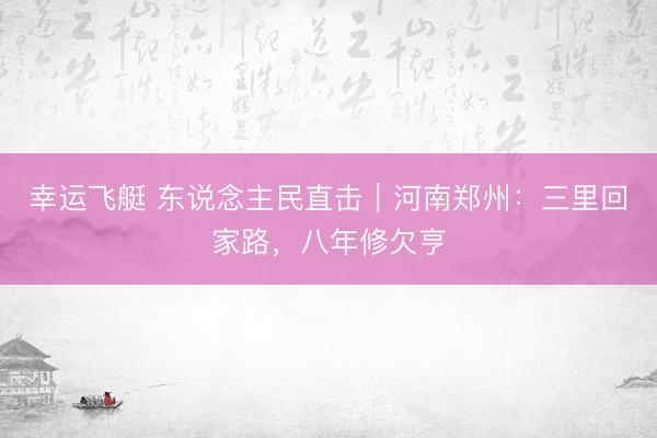 幸运飞艇 东说念主民直击｜河南郑州：三里回家路，八年修欠亨
