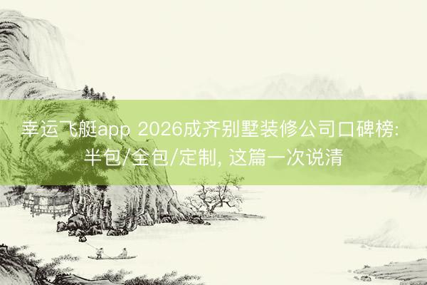 幸运飞艇app 2026成齐别墅装修公司口碑榜: 半包/全包/定制， 这篇一次说清