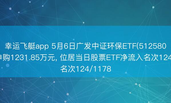 幸运飞艇app 5月6日广发中证环保ETF(512580)获净申购1231.85万元， 位居当日股票ETF净流入名次124/1178