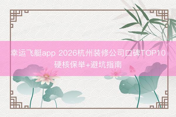 幸运飞艇app 2026杭州装修公司口碑TOP10硬核保举+避坑指南