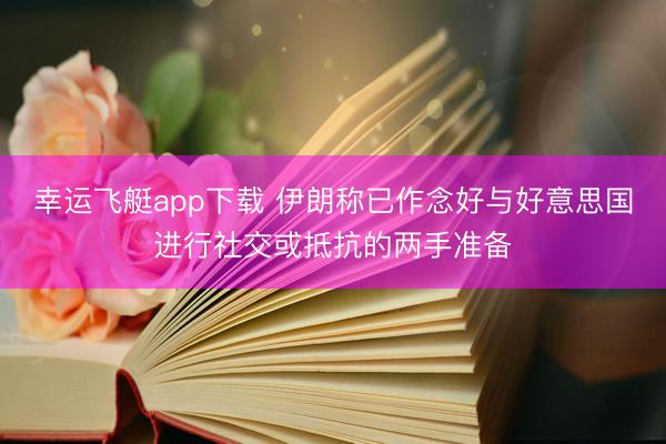 幸运飞艇app下载 伊朗称已作念好与好意思国进行社交或抵抗的两手准备