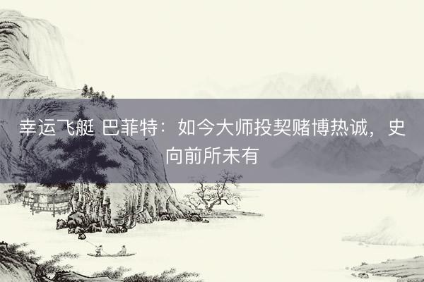 幸运飞艇 巴菲特：如今大师投契赌博热诚，史向前所未有