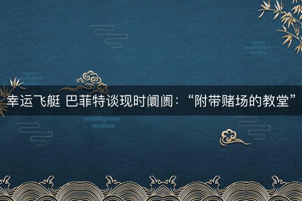 幸运飞艇 巴菲特谈现时阛阓：“附带赌场的教堂”