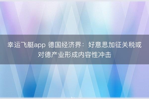 幸运飞艇app 德国经济界：好意思加征关税或对德产业形成内容性冲击