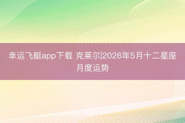 幸运飞艇app下载 克莱尔|2026年5月十二星座月度运势
