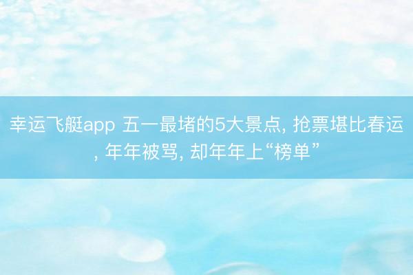 幸运飞艇app 五一最堵的5大景点， 抢票堪比春运， 年年被骂， 却年年上“榜单”