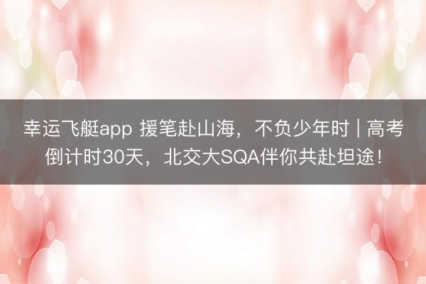 幸运飞艇app 援笔赴山海，不负少年时 | 高考倒计时30天，北交大SQA伴你共赴坦途！